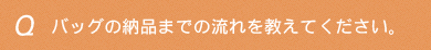 バッグの納品までの流れを教えてください。